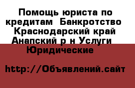 Помощь юриста по кредитам. Банкротство - Краснодарский край, Анапский р-н Услуги » Юридические   